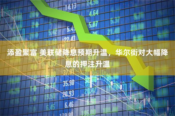 添盈聚富 美联储降息预期升温，华尔街对大幅降息的押注升温