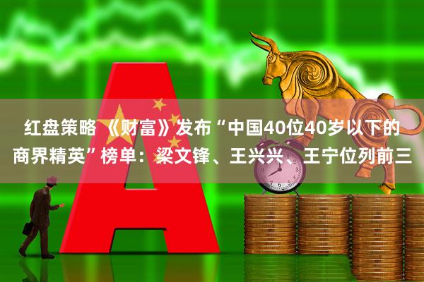 红盘策略 《财富》发布“中国40位40岁以下的商界精英”榜单：梁文锋、王兴兴、王宁位列前三