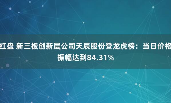 红盘 新三板创新层公司天辰股份登龙虎榜：当日价格振幅达到84.31%