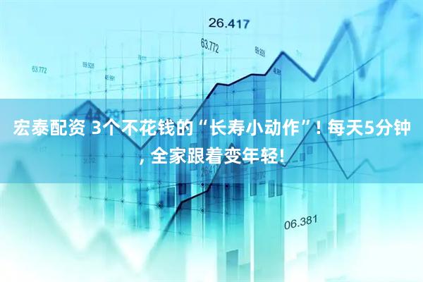 宏泰配资 3个不花钱的“长寿小动作”! 每天5分钟, 全家跟着变年轻!