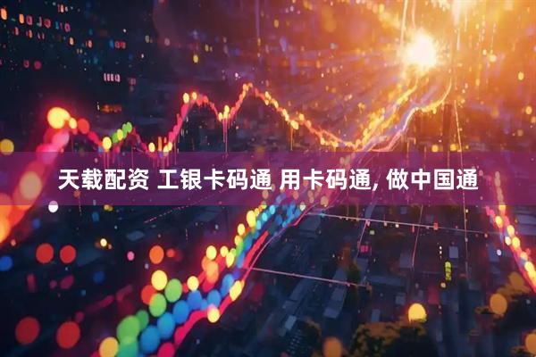 天载配资 工银卡码通 用卡码通, 做中国通