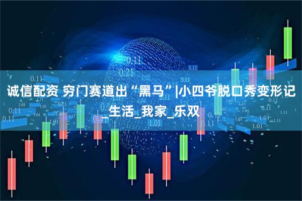 诚信配资 穷门赛道出“黑马”|小四爷脱口秀变形记_生活_我家_乐双