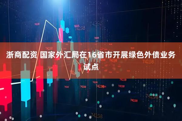 浙商配资 国家外汇局在16省市开展绿色外债业务试点
