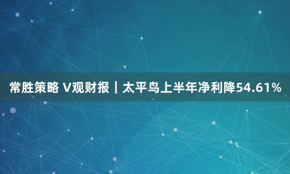 常胜策略 V观财报｜太平鸟上半年净利降54.61%