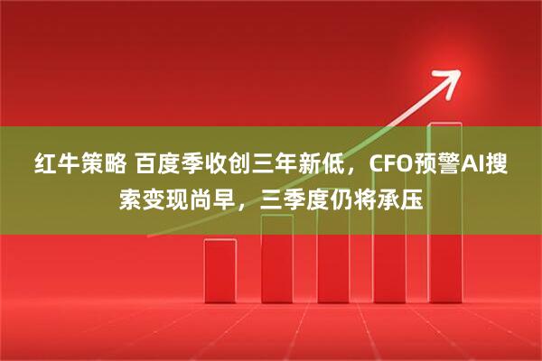 红牛策略 百度季收创三年新低，CFO预警AI搜索变现尚早，三季度仍将承压
