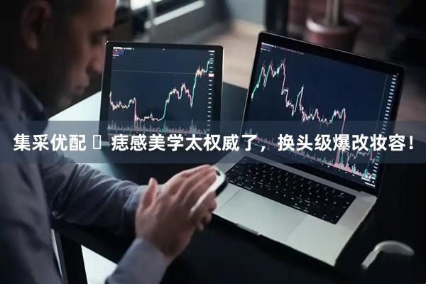 集采优配 ​痣感美学太权威了，换头级爆改妆容！