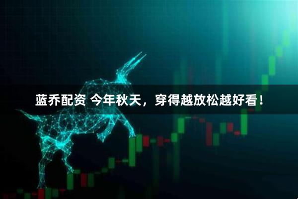 蓝乔配资 今年秋天，穿得越放松越好看！