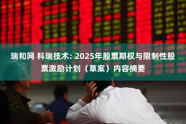 瑞和网 科瑞技术: 2025年股票期权与限制性股票激励计划（草案）内容摘要
