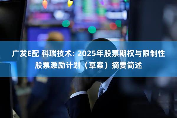 广发E配 科瑞技术: 2025年股票期权与限制性股票激励计划（草案）摘要简述