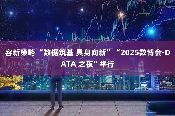 容新策略 “数据筑基 具身向新” “2025数博会·DATA 之夜”举行