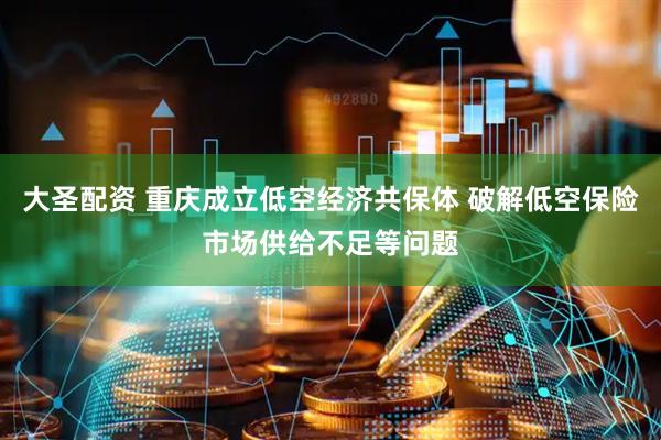 大圣配资 重庆成立低空经济共保体 破解低空保险市场供给不足等问题