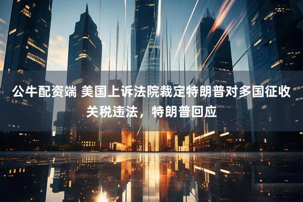 公牛配资端 美国上诉法院裁定特朗普对多国征收关税违法，特朗普回应