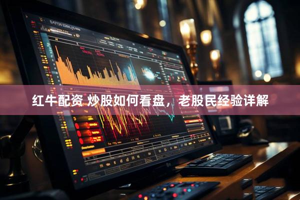 红牛配资 炒股如何看盘，老股民经验详解