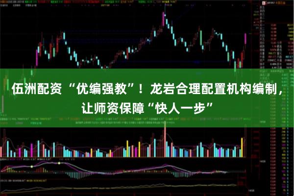 伍洲配资 “优编强教”！龙岩合理配置机构编制，让师资保障“快人一步”