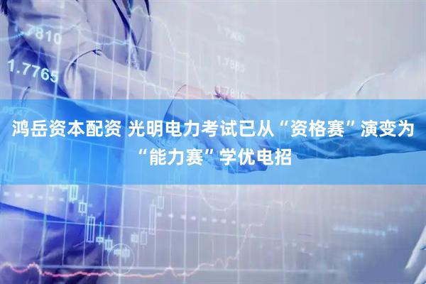 鸿岳资本配资 光明电力考试已从“资格赛”演变为“能力赛”学优电招