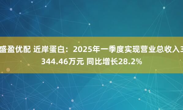 盛盈优配 近岸蛋白：2025年一季度实现营业总收入3344.46万元 同比增长28.2%