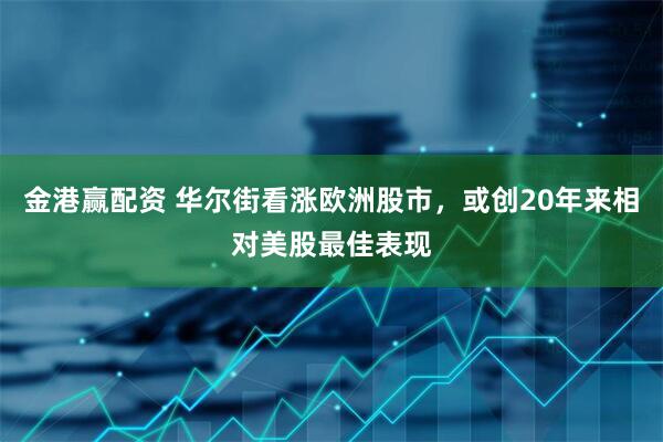 金港赢配资 华尔街看涨欧洲股市，或创20年来相对美股最佳表现