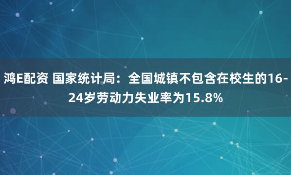 鸿E配资 国家统计局：全国城镇不包含在校生的16-24岁劳动力失业率为15.8%