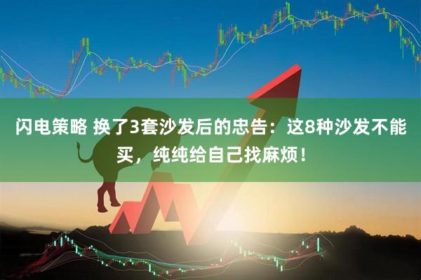 闪电策略 换了3套沙发后的忠告：这8种沙发不能买，纯纯给自己找麻烦！