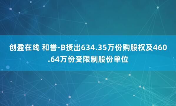 创盈在线 和誉-B授出634.35万份购股权及460.64万份受限制股份单位
