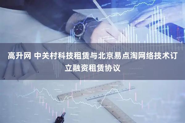 高升网 中关村科技租赁与北京易点淘网络技术订立融资租赁协议