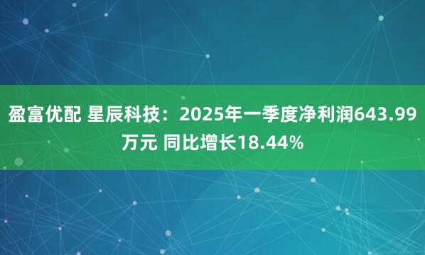 盈富优配 星辰科技：2025年一季度净利润643.99万元 同比增长18.44%