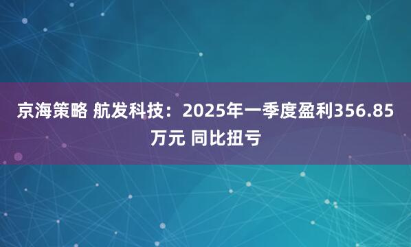 京海策略 航发科技：2025年一季度盈利356.85万元 同比扭亏