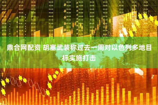 鼎合网配资 胡塞武装称过去一周对以色列多地目标实施打击