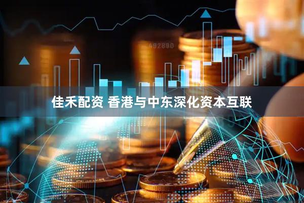 佳禾配资 香港与中东深化资本互联