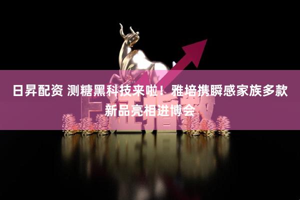 日昇配资 测糖黑科技来啦!雅培携瞬感家族多款新品亮相进博会