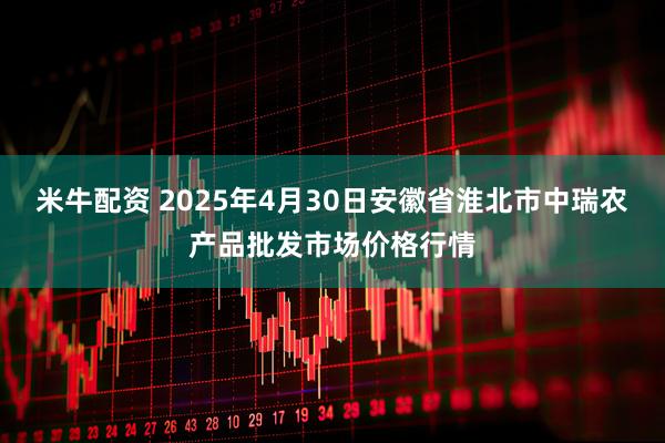 米牛配资 2025年4月30日安徽省淮北市中瑞农产品批发市场价格行情