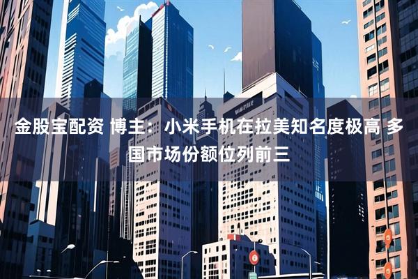 金股宝配资 博主：小米手机在拉美知名度极高 多国市场份额位列前三