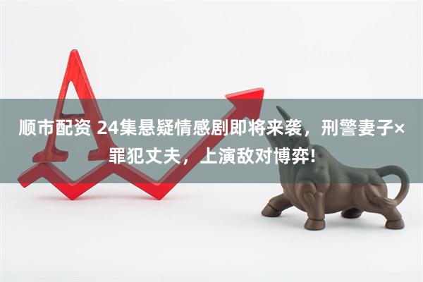 顺市配资 24集悬疑情感剧即将来袭，刑警妻子×罪犯丈夫，上演敌对博弈!