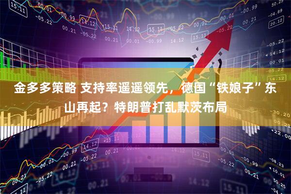 金多多策略 支持率遥遥领先，德国“铁娘子”东山再起？特朗普打乱默茨布局